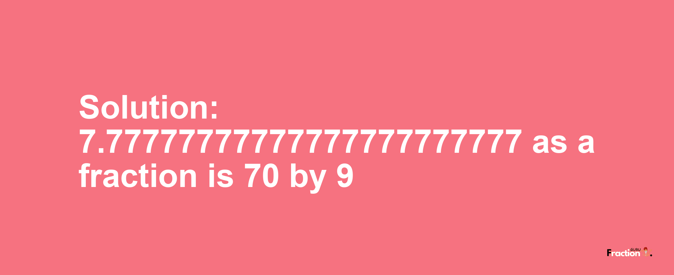 Solution:7.77777777777777777777777 as a fraction is 70/9